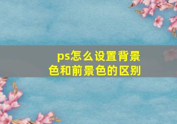 ps怎么设置背景色和前景色的区别