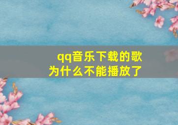 qq音乐下载的歌为什么不能播放了