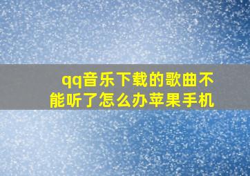 qq音乐下载的歌曲不能听了怎么办苹果手机