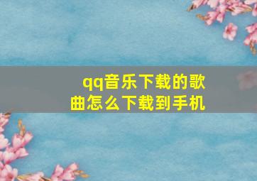 qq音乐下载的歌曲怎么下载到手机