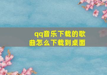 qq音乐下载的歌曲怎么下载到桌面