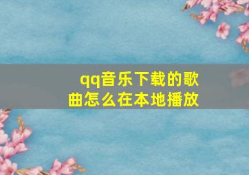 qq音乐下载的歌曲怎么在本地播放