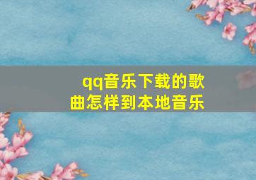 qq音乐下载的歌曲怎样到本地音乐