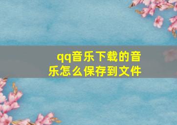 qq音乐下载的音乐怎么保存到文件