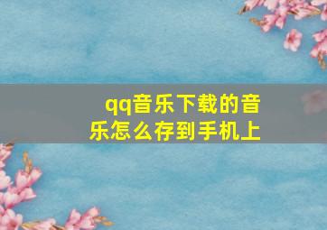 qq音乐下载的音乐怎么存到手机上