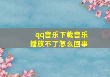 qq音乐下载音乐播放不了怎么回事