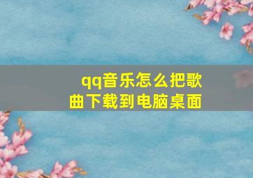 qq音乐怎么把歌曲下载到电脑桌面