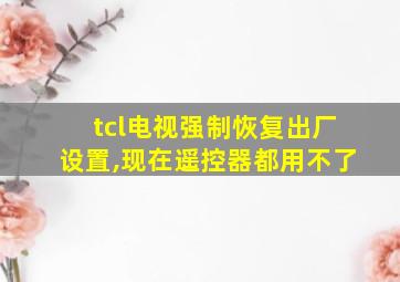 tcl电视强制恢复出厂设置,现在遥控器都用不了