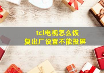 tcl电视怎么恢复出厂设置不能投屏