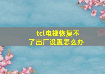 tcl电视恢复不了出厂设置怎么办