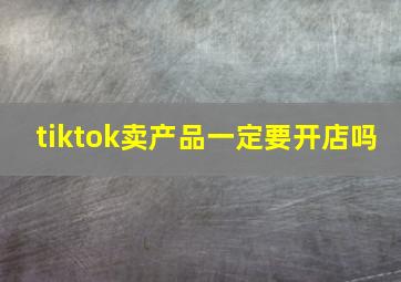 tiktok卖产品一定要开店吗