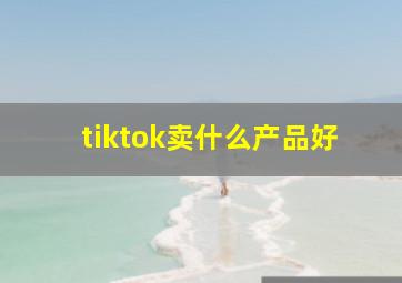 tiktok卖什么产品好