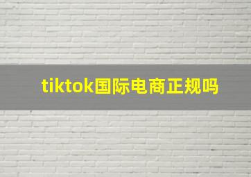 tiktok国际电商正规吗