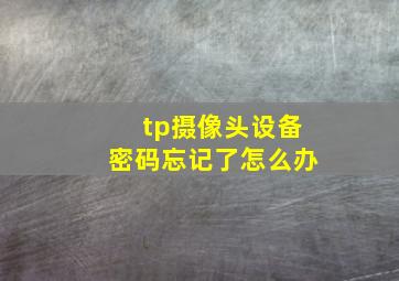 tp摄像头设备密码忘记了怎么办