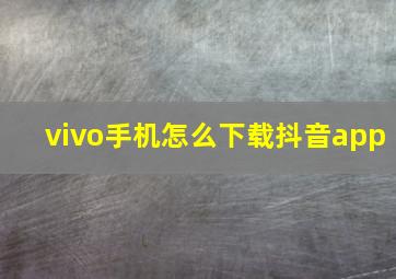 vivo手机怎么下载抖音app