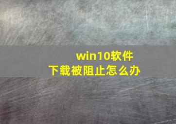 win10软件下载被阻止怎么办