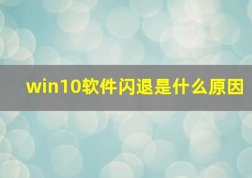 win10软件闪退是什么原因