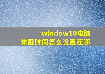 window10电脑休眠时间怎么设置在哪