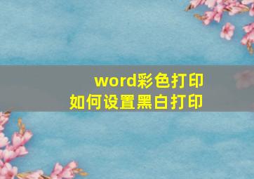 word彩色打印如何设置黑白打印