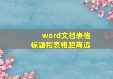 word文档表格标题和表格距离远