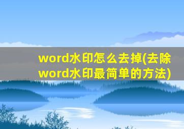 word水印怎么去掉(去除word水印最简单的方法)