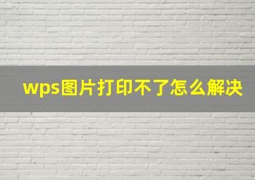 wps图片打印不了怎么解决