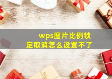 wps图片比例锁定取消怎么设置不了