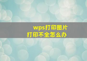 wps打印图片打印不全怎么办