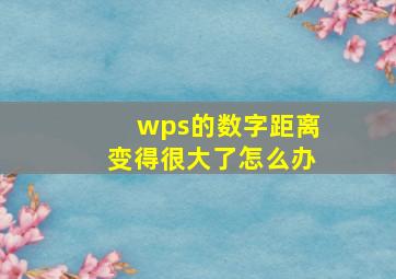 wps的数字距离变得很大了怎么办