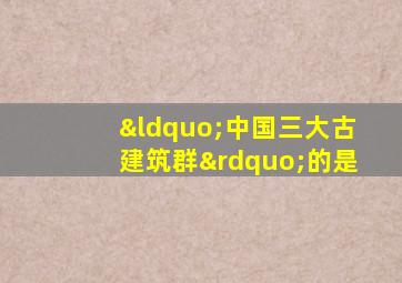 “中国三大古建筑群”的是