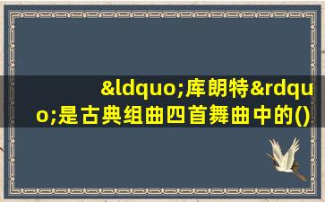 “库朗特”是古典组曲四首舞曲中的()