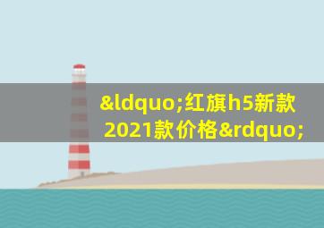 “红旗h5新款2021款价格”