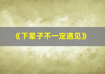 《下辈子不一定遇见》