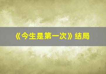 《今生是第一次》结局