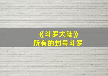 《斗罗大陆》所有的封号斗罗