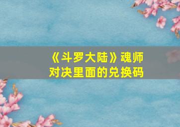 《斗罗大陆》魂师对决里面的兑换码