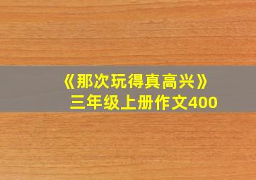 《那次玩得真高兴》三年级上册作文400