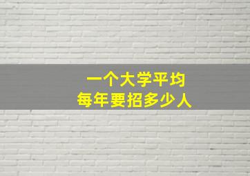 一个大学平均每年要招多少人