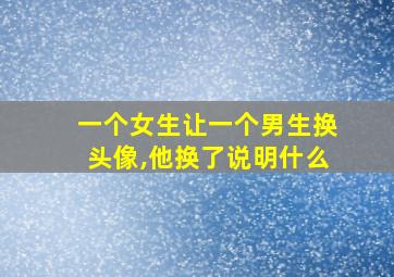 一个女生让一个男生换头像,他换了说明什么