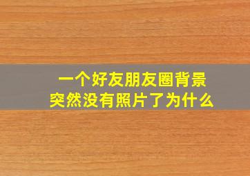 一个好友朋友圈背景突然没有照片了为什么