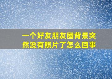 一个好友朋友圈背景突然没有照片了怎么回事