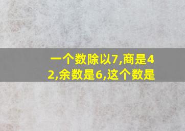 一个数除以7,商是42,余数是6,这个数是