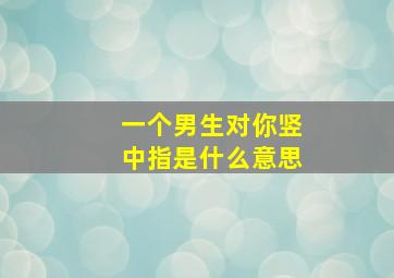 一个男生对你竖中指是什么意思