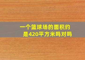 一个篮球场的面积约是420平方米吗对吗