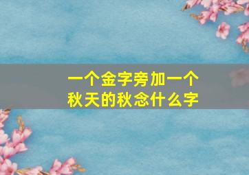 一个金字旁加一个秋天的秋念什么字