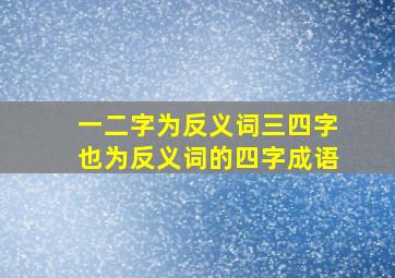 一二字为反义词三四字也为反义词的四字成语