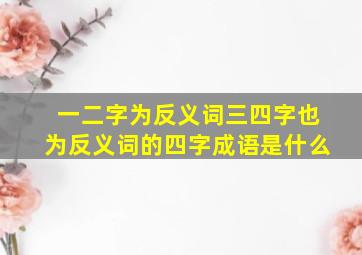 一二字为反义词三四字也为反义词的四字成语是什么