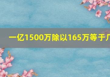 一亿1500万除以165万等于几