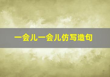 一会儿一会儿仿写造句