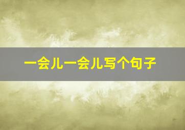 一会儿一会儿写个句子